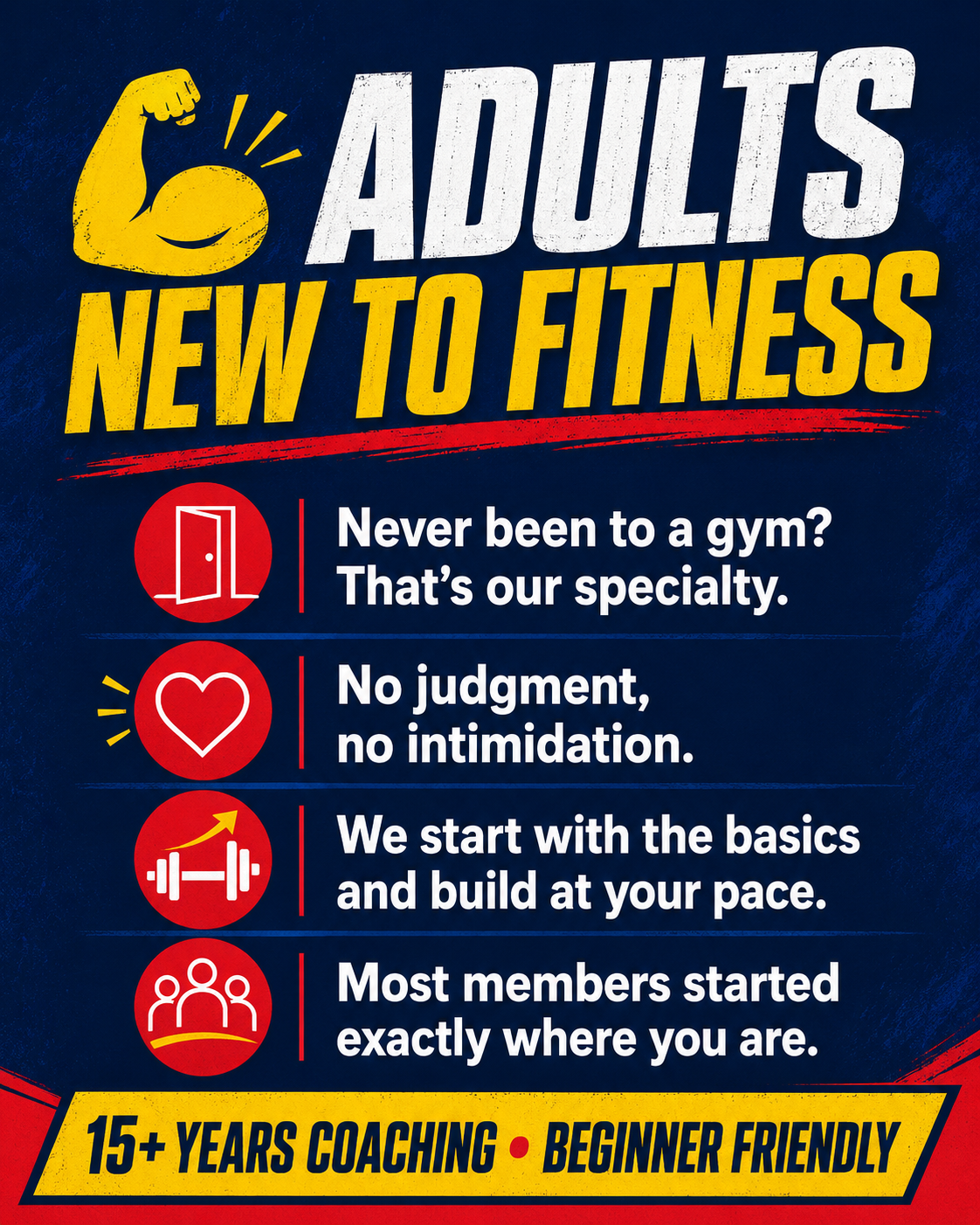 Adults New to Fitness — Never been to a gym? That's our specialty. No judgment, no intimidation. We start with the basics and build at your pace. 15+ years coaching, beginner friendly.